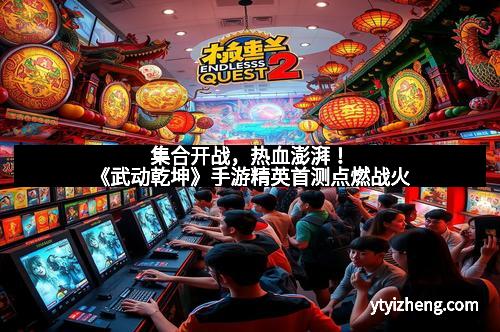 集合开战，热血澎湃！《武动乾坤》手游精英首测点燃战火